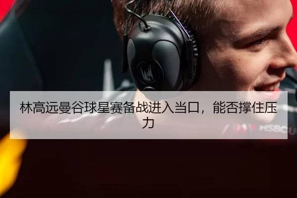 林高远曼谷球星赛备战进入当口，能否撑住压力