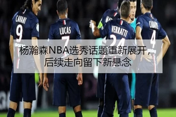 杨瀚森NBA选秀话题重新展开，后续走向留下新悬念